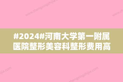 #2024#河南大学第一附属医院整形美容科整形费用高吗？价目表2024参考！