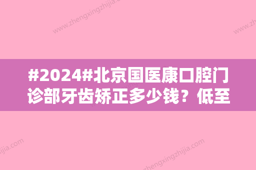 #2024#北京国医康口腔门诊部牙齿矫正多少钱？低至1万元左右起！附专家信息