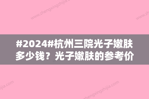 #2024#杭州三院光子嫩肤多少钱？光子嫩肤的参考价格为1800元起