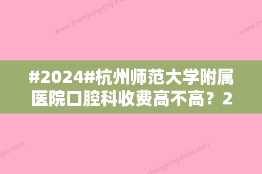 #2024#杭州师范大学附属医院口腔科收费高不高？2024价格表披露，牙科医生资料