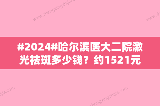 #2024#哈尔滨医大二院激光祛斑多少钱？约1521元~9847元不等！三位祛斑医生详情