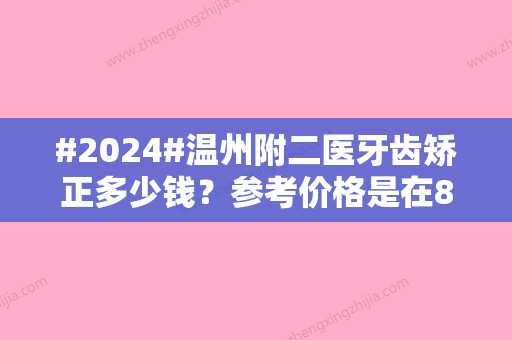 #2024#温州附二医牙齿矫正多少钱？参考价格是在8000元起步