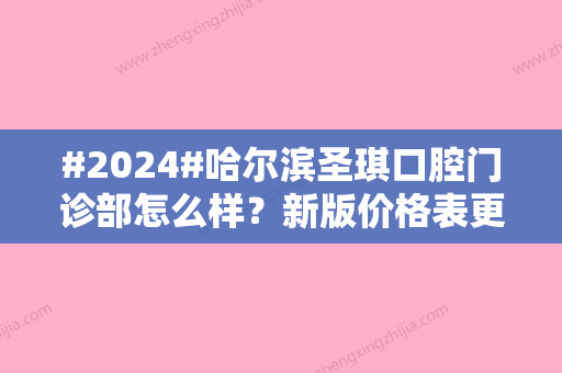 #2024#哈尔滨圣琪口腔门诊部怎么样？新版价格表更新啦！