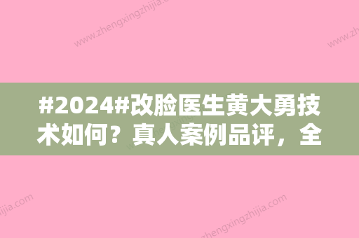 #2024#改脸医生黄大勇技术如何？真人案例品评，全新价目信息更新