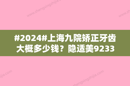 #2024#上海九院矫正牙齿大概多少钱？隐适美9233起/地包天矫正8273起