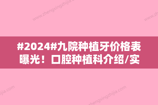 #2024#九院种植牙价格表曝光！口腔种植科介绍/实力医生介绍/口碑评价