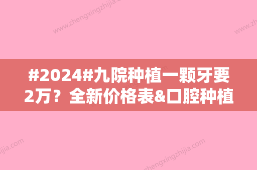 #2024#九院种植一颗牙要2万？全新价格表&口腔种植科介绍&医生信息一览