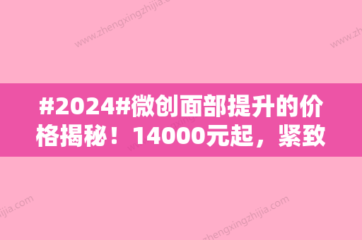 #2024#微创面部提升的价格揭秘！14000元起，紧致肌肤，重塑年轻态~