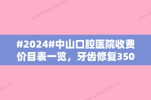 #2024#中山口腔医院收费价目表一览，牙齿修复3500起/根管缓解1200起