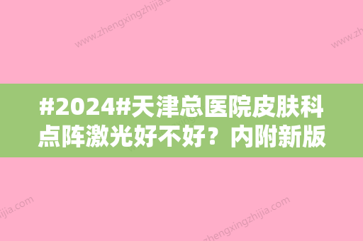 #2024#天津总医院皮肤科点阵激光好不好？内附新版价格表信息！