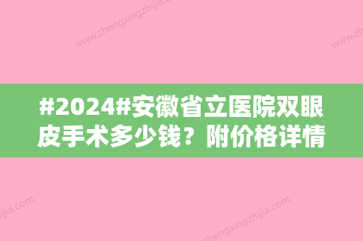 #2024#安徽省立医院双眼皮手术多少钱？附价格详情/专家资料