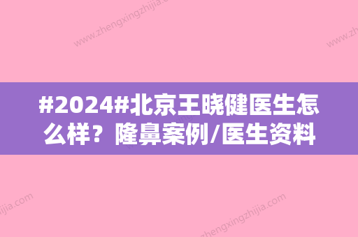 #2024#北京王晓健医生怎么样？隆鼻案例/医生资料/坐诊医院信息汇总