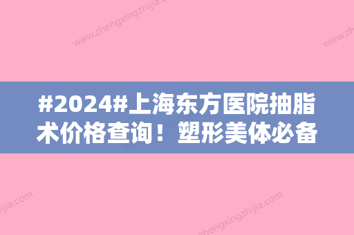 #2024#上海东方医院抽脂术价格查询！塑形美体必备攻略，2位医生介绍~