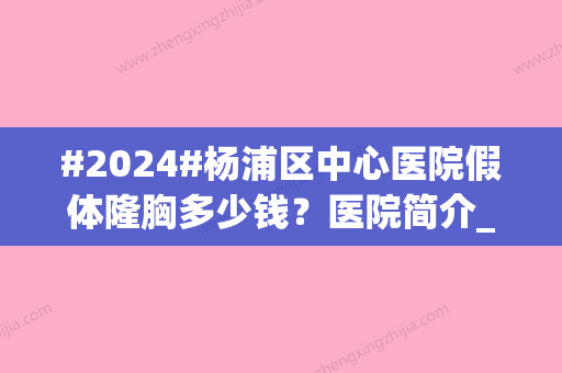 #2024#杨浦区中心医院假体隆胸多少钱？医院简介_真实案例_案例