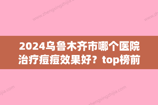 2024乌鲁木齐市哪个医院治疗痘痘效果好？top榜前五名单公布！