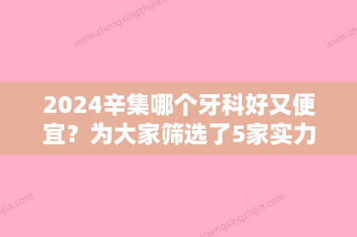 2024辛集哪个牙科好又便宜？为大家筛选了5家实力机构，在当地很有名气！