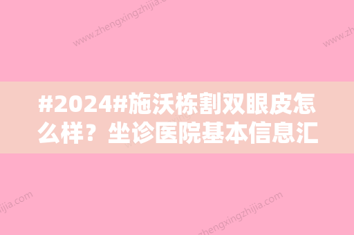 #2024#施沃栋割双眼皮怎么样？坐诊医院基本信息汇总	，附上价格表