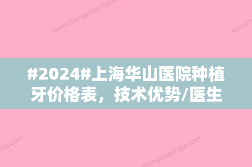 #2024#上海华山医院种植牙价格表	，技术优势/医生专家/种牙术后反馈