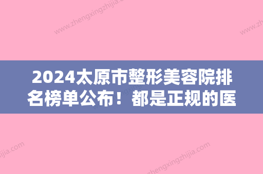 2024太原市整形美容院排名榜单公布！都是正规的医疗机构哦！帮你排好了雷~