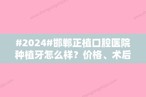 #2024#邯郸正植口腔医院种植牙怎么样？价格、术后点评分享，排雷！