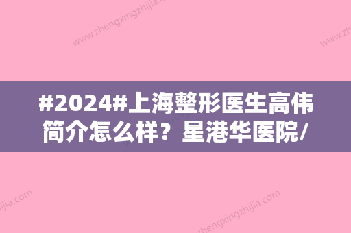 #2024#上海整形医生高伟简介怎么样？星港华医院/案例分析/医生技术