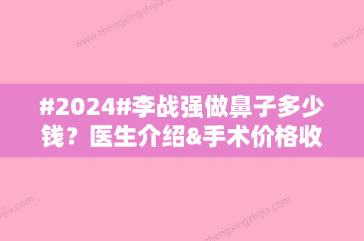 #2024#李战强做鼻子多少钱？医生介绍&手术价格收费区间&鹰钩鼻矫正案例