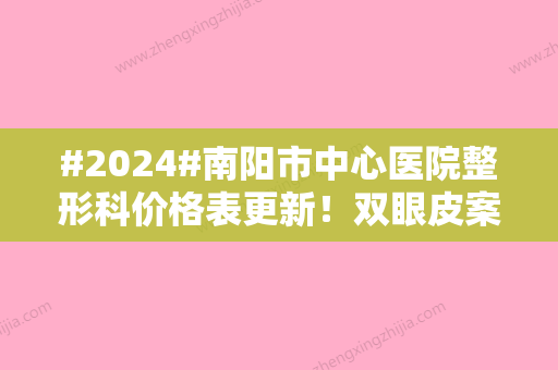 #2024#南阳市中心医院整形科价格表更新！双眼皮案例品评，必备！