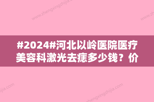 #2024#河北以岭医院医疗美容科激光去痣多少钱？价格表、术后反馈揭秘！