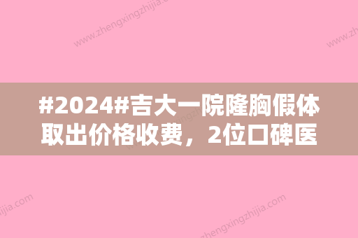 #2024#吉大一院隆胸假体取出价格收费，2位口碑医生简介、假体取出案例查看