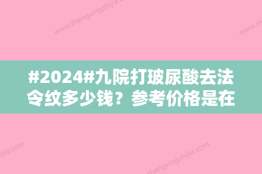 #2024#九院打玻尿酸去法令纹多少钱？参考价格是在4000-30000元左右