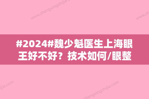 #2024#魏少魁医生上海眼王好不好？技术如何/眼整形案例分享/价格信息点评