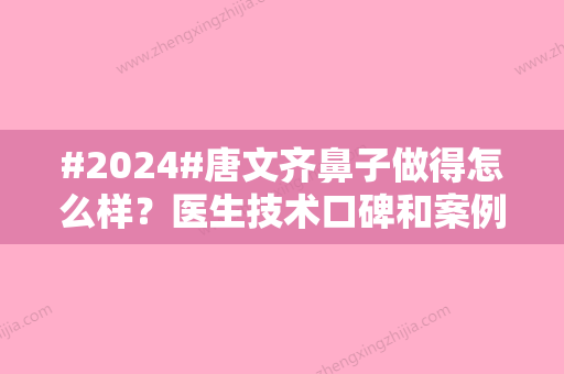 #2024#唐文齐鼻子做得怎么样？医生技术口碑和案例奉上，了解鼻整形价格表