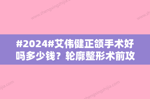 #2024#艾伟健正颌手术好吗多少钱？轮廓整形术前攻略！医生资料详情