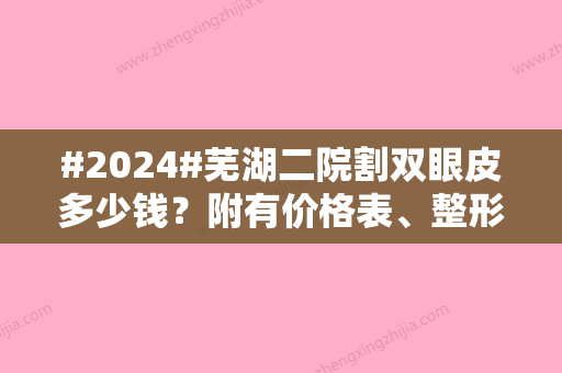 #2024#芜湖二院割双眼皮多少钱？附有价格表、整形科简介、科室医生信息