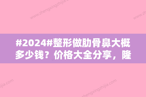 #2024#整形做肋骨鼻大概多少钱？价格大全分享，隆鼻术前指南！