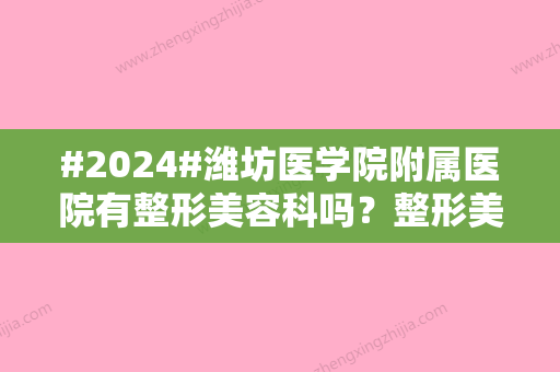 #2024#潍坊医学院附属医院有整形美容科吗？整形美容科医生介绍/整形美容科介绍