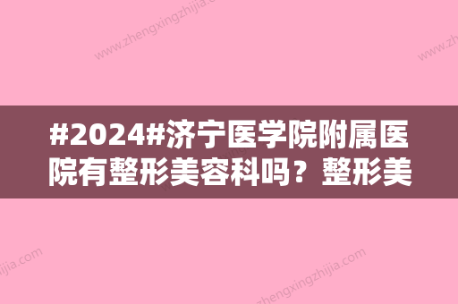 #2024#济宁医学院附属医院有整形美容科吗？整形美容科医生介绍/特色项目介绍