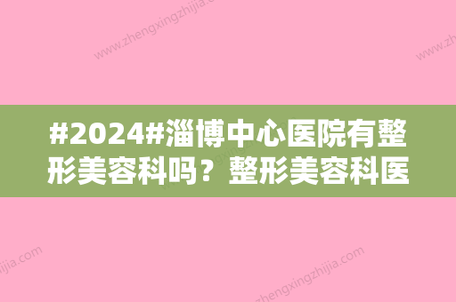 #2024#淄博中心医院有整形美容科吗？整形美容科医生介绍/整形美容科简介