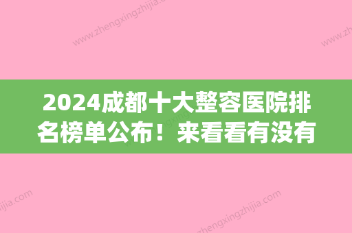 2024成都十大整容医院排名榜单公布！来看看有没有你心仪的医院！(成都比较好3甲整容医院)