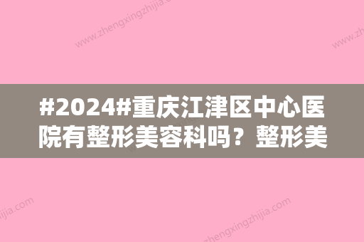 #2024#重庆江津区中心医院有整形美容科吗？整形美容科医生介绍/整形美容科介绍