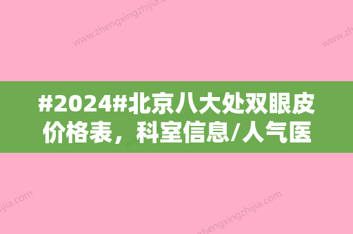 #2024#北京八大处双眼皮价格表，科室信息/人气医生2位介绍/优势项目