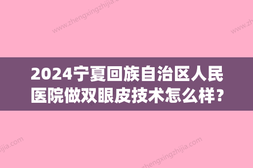 2024宁夏回族自治区人民医院做双眼皮技术怎么样？医院简介|真人案例