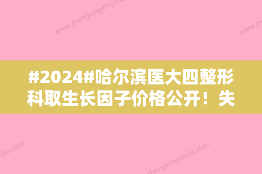 #2024#哈尔滨医大四整形科取生长因子价格公开！失败修复指南~