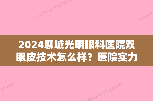 2024聊城光明眼科医院双眼皮技术怎么样？医院实力点评+价格表参考！