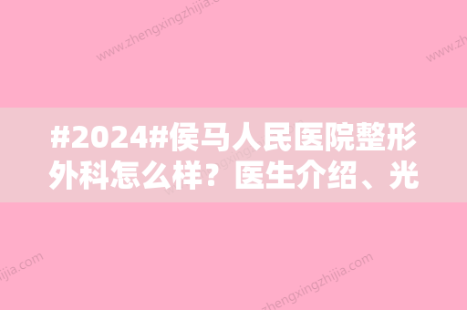 #2024#侯马人民医院整形外科怎么样？医生介绍、光子嫩肤科普、附价格