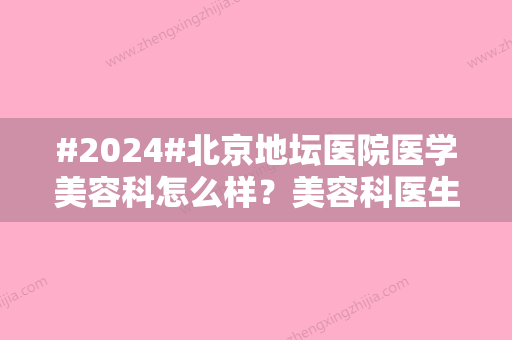 #2024#北京地坛医院医学美容科怎么样？美容科医生信息/特色项目信息