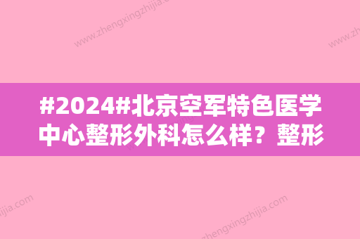 #2024#北京空军特色医学中心整形外科怎么样？整形外科医生信息/医院信息推荐