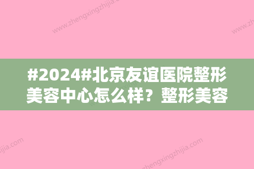 #2024#北京友谊医院整形美容中心怎么样？整形美容中心医生信息/特色项目