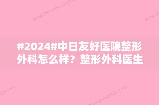 #2024#中日友好医院整形外科怎么样？整形外科医生信息/医院简介