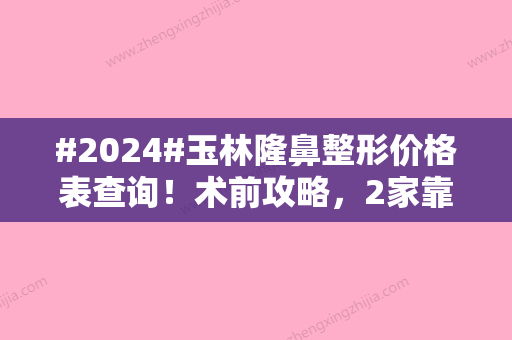 #2024#玉林隆鼻整形价格表查询！术前攻略，2家靠谱医院介绍！